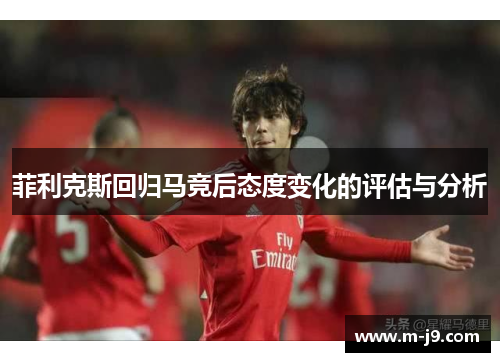 菲利克斯回归马竞后态度变化的评估与分析 菲利克斯回归马竞后态度变化的评估与分析
