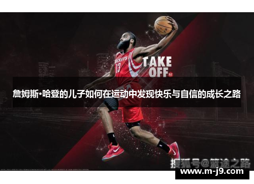詹姆斯·哈登的儿子如何在运动中发现快乐与自信的成长之路 詹姆斯·哈登的儿子如何在运动中发现快乐与自信的成长之路