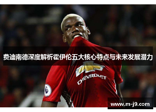 费迪南德深度解析霍伊伦五大核心特点与未来发展潜力 费迪南德深度解析霍伊伦五大核心特点与未来发展潜力