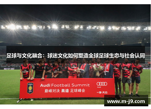 足球与文化融合:球迷文化如何塑造全球足球生态与社会认同 足球与文化融合:球迷文化如何塑造全球足球生态与社会认同