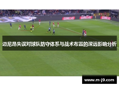 迈尼昂失误对球队防守体系与战术布置的深远影响分析 迈尼昂失误对球队防守体系与战术布置的深远影响分析