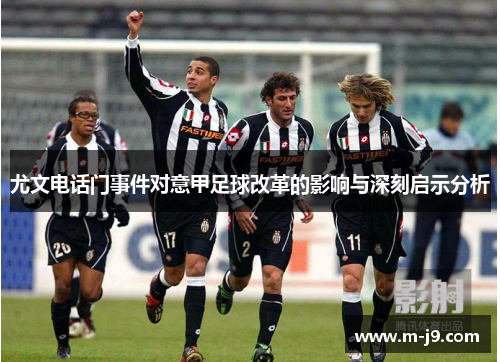 尤文电话门事件对意甲足球改革的影响与深刻启示分析 尤文电话门事件对意甲足球改革的影响与深刻启示分析
