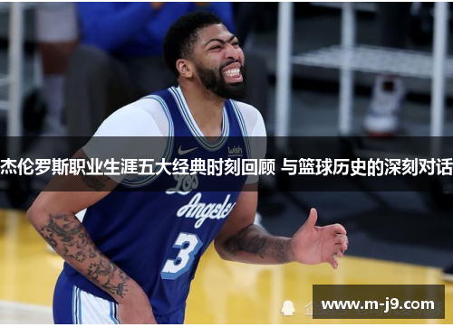 杰伦罗斯职业生涯五大经典时刻回顾 与篮球历史的深刻对话 杰伦罗斯职业生涯五大经典时刻回顾 与篮球历史的深刻对话