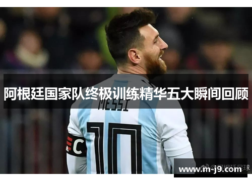 阿根廷国家队终极训练精华五大瞬间回顾 阿根廷国家队终极训练精华五大瞬间回顾