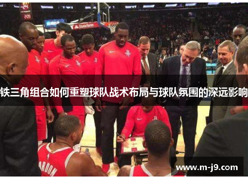 铁三角组合如何重塑球队战术布局与球队氛围的深远影响 铁三角组合如何重塑球队战术布局与球队氛围的深远影响