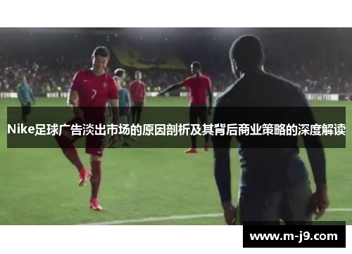 Nike足球广告淡出市场的原因剖析及其背后商业策略的深度解读 Nike足球广告淡出市场的原因剖析及其背后商业策略的深度解读