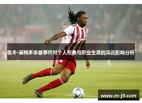 鲁本·塞梅多家暴事件对个人形象与职业生涯的深远影响分析 鲁本·塞梅多家暴事件对个人形象与职业生涯的深远影响分析
