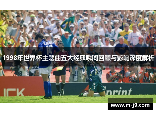 1998年世界杯主题曲五大经典瞬间回顾与影响深度解析