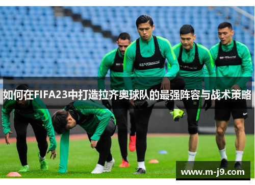 如何在FIFA23中打造拉齐奥球队的最强阵容与战术策略 如何在FIFA23中打造拉齐奥球队的最强阵容与战术策略