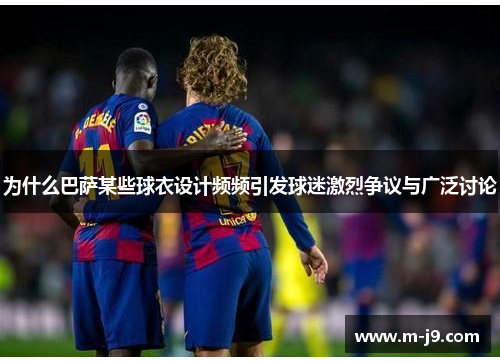 为什么巴萨某些球衣设计频频引发球迷激烈争议与广泛讨论 为什么巴萨某些球衣设计频频引发球迷激烈争议与广泛讨论