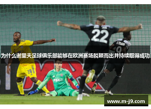 为什么谢里夫足球俱乐部能够在欧洲赛场脱颖而出并持续取得成功 为什么谢里夫足球俱乐部能够在欧洲赛场脱颖而出并持续取得成功