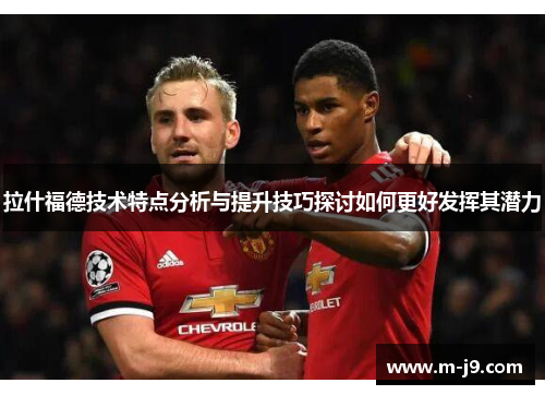 拉什福德技术特点分析与提升技巧探讨如何更好发挥其潜力 拉什福德技术特点分析与提升技巧探讨如何更好发挥其潜力