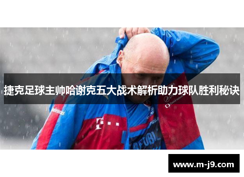 捷克足球主帅哈谢克五大战术解析助力球队胜利秘诀 捷克足球主帅哈谢克五大战术解析助力球队胜利秘诀