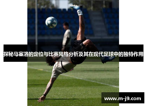 探秘马塞洛的定位与比赛风格分析及其在现代足球中的独特作用 探秘马塞洛的定位与比赛风格分析及其在现代足球中的独特作用