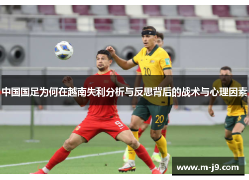 中国国足为何在越南失利分析与反思背后的战术与心理因素 中国国足为何在越南失利分析与反思背后的战术与心理因素