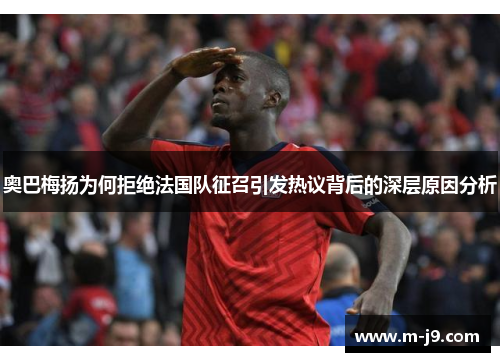 奥巴梅扬为何拒绝法国队征召引发热议背后的深层原因分析 奥巴梅扬为何拒绝法国队征召引发热议背后的深层原因分析