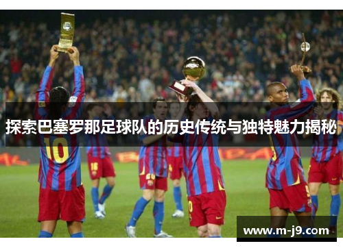 探索巴塞罗那足球队的历史传统与独特魅力揭秘