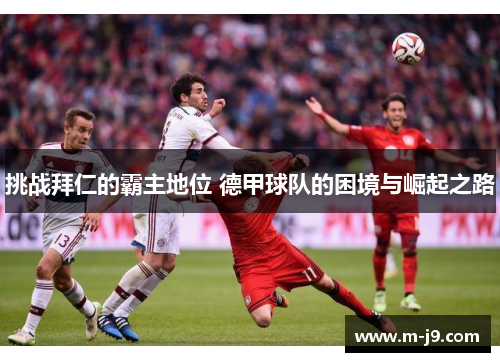 挑战拜仁的霸主地位 德甲球队的困境与崛起之路
