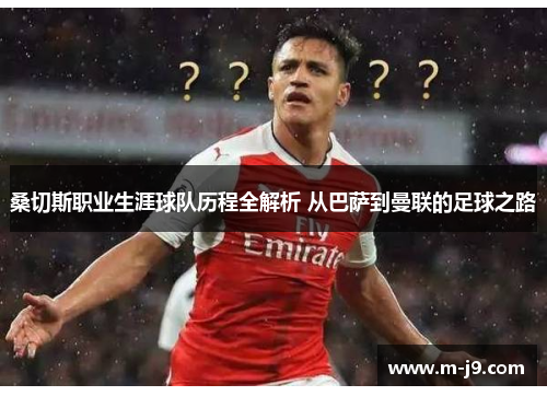 桑切斯职业生涯球队历程全解析 从巴萨到曼联的足球之路