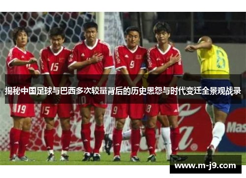 揭秘中国足球与巴西多次较量背后的历史恩怨与时代变迁全景观战录 揭秘中国足球与巴西多次较量背后的历史恩怨与时代变迁全景观战录